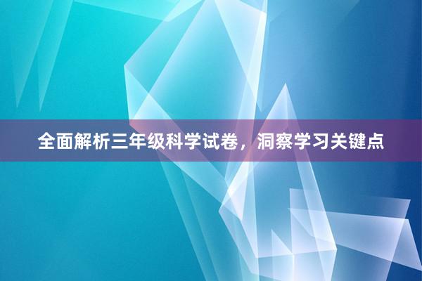 全面解析三年级科学试卷，洞察学习关键点