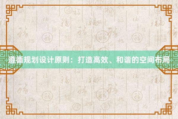 遵循规划设计原则：打造高效、和谐的空间布局