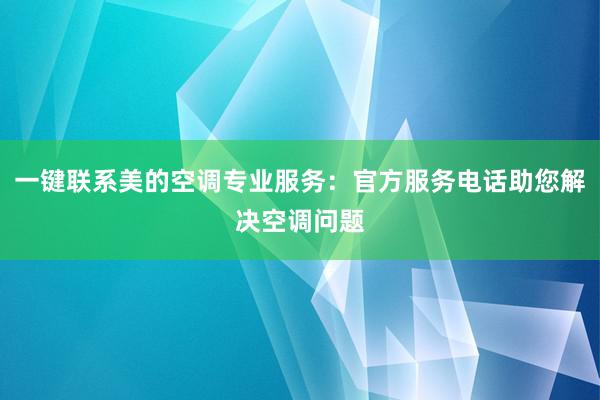 一键联系美的空调专业服务：官方服务电话助您解决空调问题