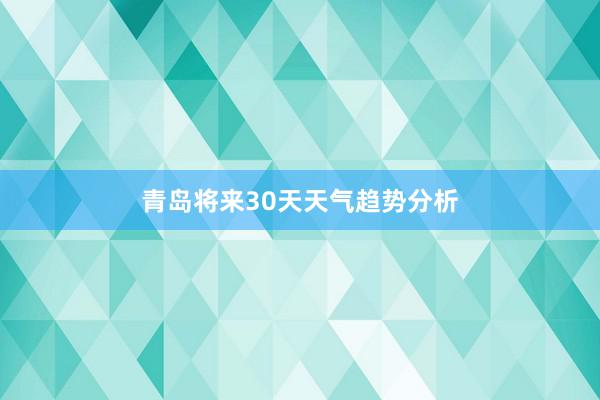 青岛将来30天天气趋势分析