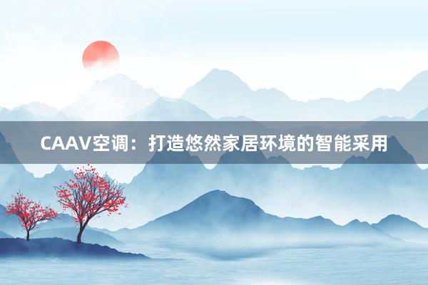 CAAV空调：打造悠然家居环境的智能采用