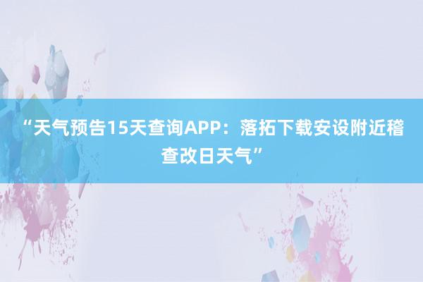 “天气预告15天查询APP：落拓下载安设附近稽查改日天气”